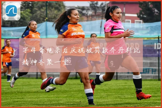 字母哥绝杀后庆祝被罚款乔丹科比精神齐聚一堂