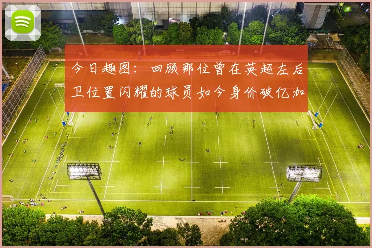 今日趣图：回顾那位曾在英超左后卫位置闪耀的球员如今身价破亿加盟皇马