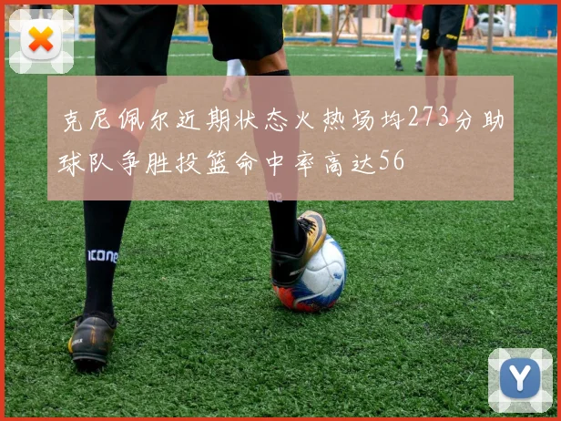 克尼佩尔近期状态火热场均273分助球队争胜投篮命中率高达56