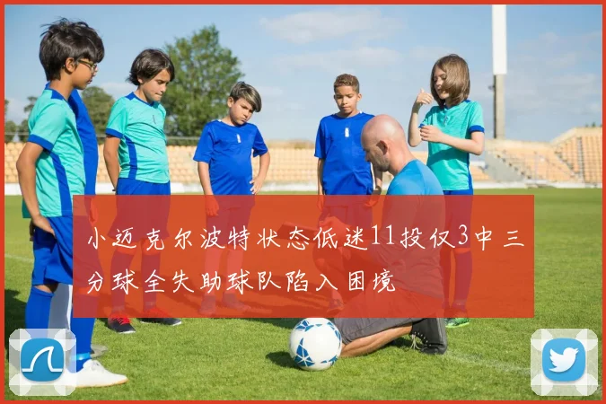 小迈克尔波特状态低迷11投仅3中三分球全失助球队陷入困境