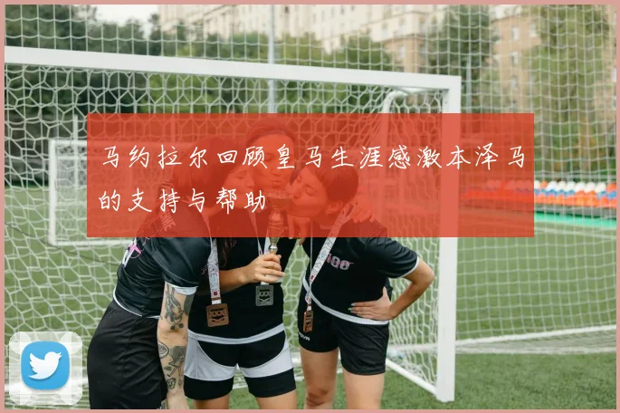 马约拉尔回顾皇马生涯感激本泽马的支持与帮助