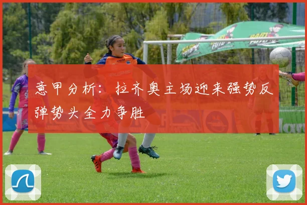 意甲分析：拉齐奥主场迎来强势反弹势头全力争胜