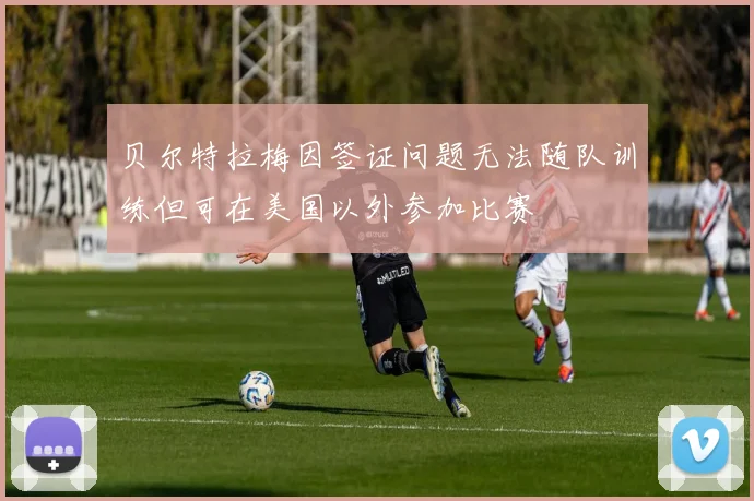 贝尔特拉梅因签证问题无法随队训练但可在美国以外参加比赛