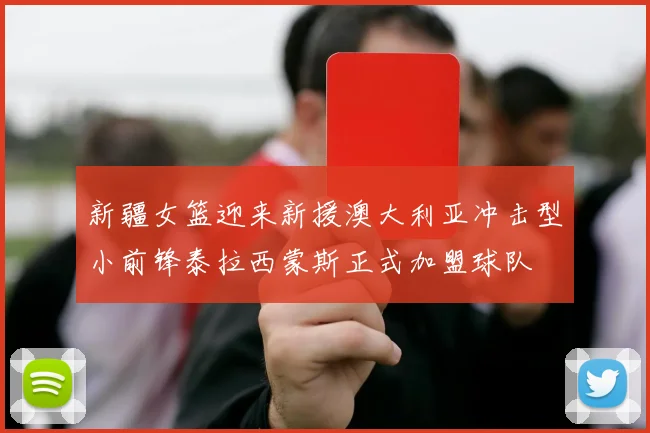 新疆女篮迎来新援澳大利亚冲击型小前锋泰拉西蒙斯正式加盟球队