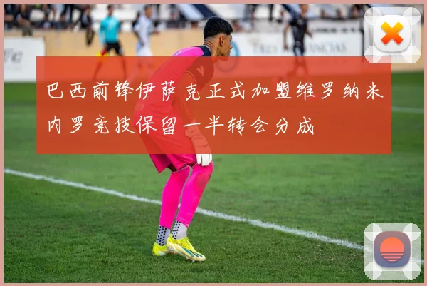 巴西前锋伊萨克正式加盟维罗纳米内罗竞技保留一半转会分成