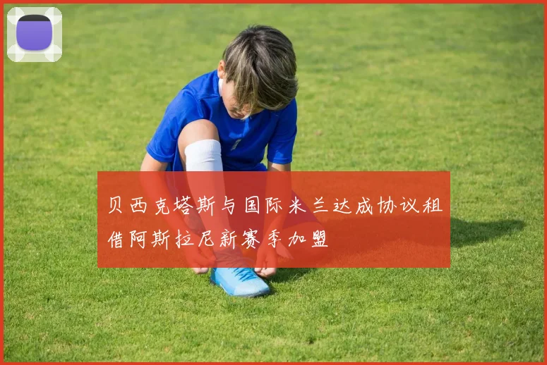贝西克塔斯与国际米兰达成协议租借阿斯拉尼新赛季加盟