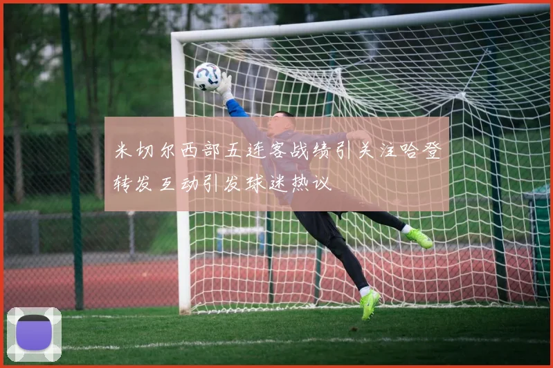 米切尔西部五连客战绩引关注哈登转发互动引发球迷热议