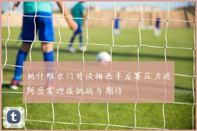 纳什维尔门将谈梅西季后赛压力迈阿密需迎接挑战与期待