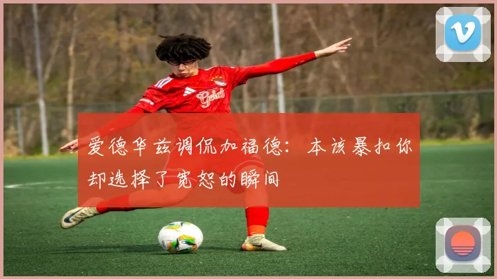 爱德华兹调侃加福德：本该暴扣你却选择了宽恕的瞬间