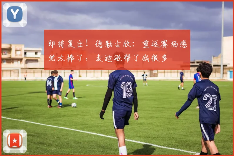 即将复出！德勒古欣：重返赛场感觉太棒了，麦迪逊帮了我很多