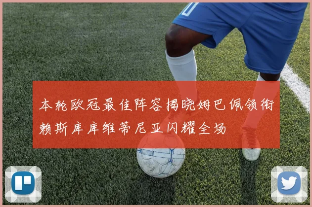 本轮欧冠最佳阵容揭晓姆巴佩领衔赖斯库库维蒂尼亚闪耀全场