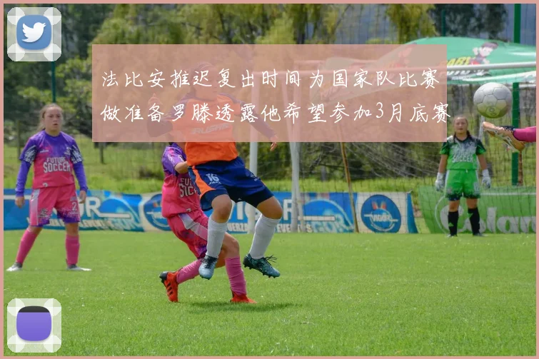 法比安推迟复出时间为国家队比赛做准备罗滕透露他希望参加3月底赛事