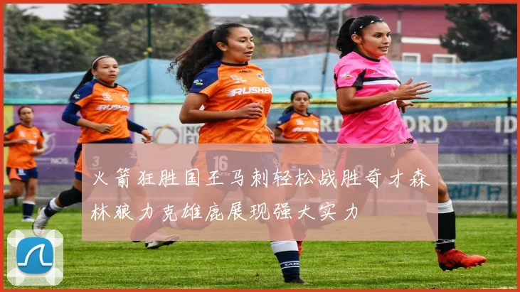 火箭狂胜国王马刺轻松战胜奇才森林狼力克雄鹿展现强大实力