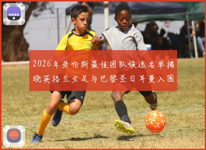 2026年劳伦斯最佳团队候选名单揭晓英格兰女足与巴黎圣日耳曼入围