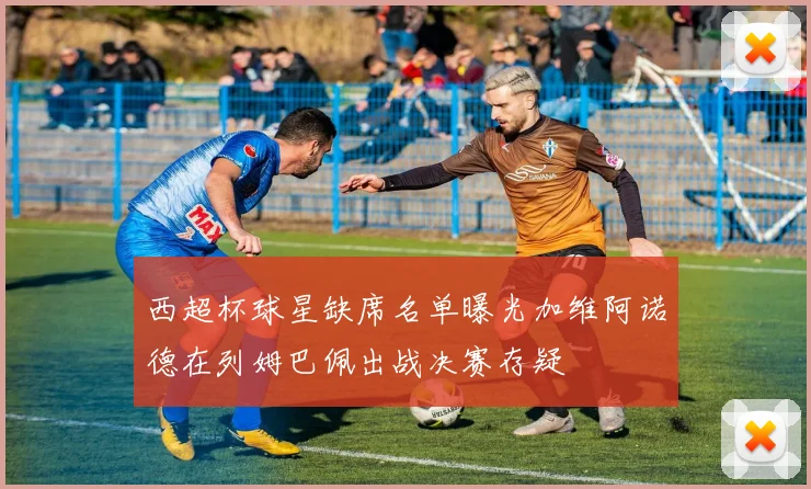 西超杯球星缺席名单曝光加维阿诺德在列姆巴佩出战决赛存疑