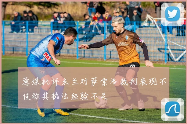 意媒批评米兰对萨索洛裁判表现不佳称其执法经验不足