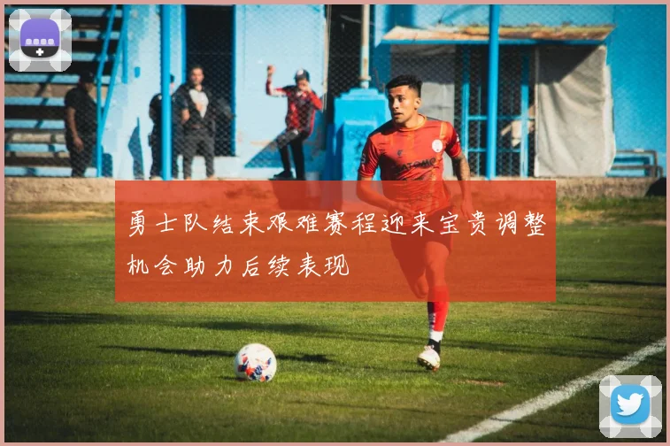 勇士队结束艰难赛程迎来宝贵调整机会助力后续表现