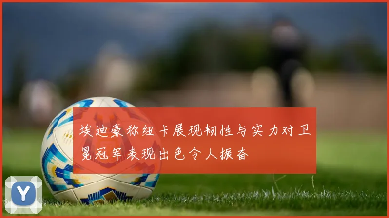 埃迪豪称纽卡展现韧性与实力对卫冕冠军表现出色令人振奋