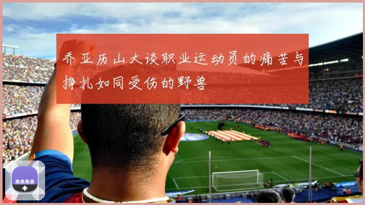 乔亚历山大谈职业运动员的痛苦与挣扎如同受伤的野兽