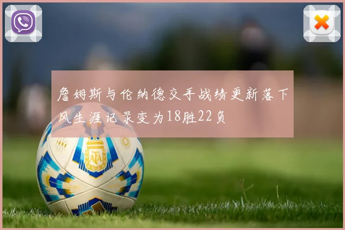 詹姆斯与伦纳德交手战绩更新落下风生涯记录变为18胜22负