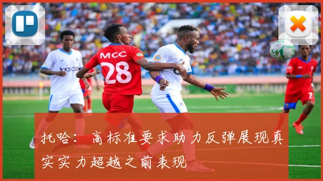托哈：高标准要求助力反弹展现真实实力超越之前表现