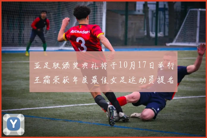 亚足联颁奖典礼将于10月17日举行王霜荣获年度最佳女足运动员提名