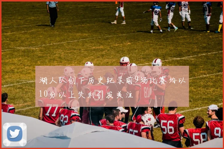 湖人队创下历史纪录前9场比赛均以10分以上失利引发关注