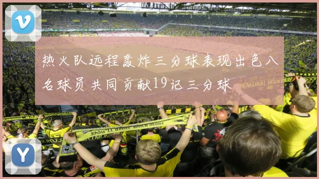 热火队远程轰炸三分球表现出色八名球员共同贡献19记三分球