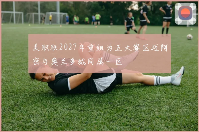 美职联2027年重组为五大赛区迈阿密与奥兰多城同属一区