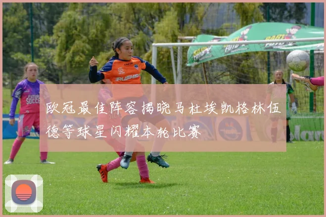 欧冠最佳阵容揭晓马杜埃凯格林伍德等球星闪耀本轮比赛