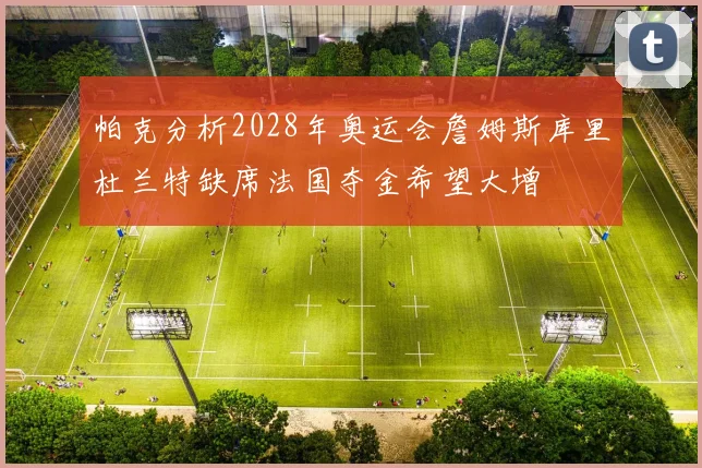 帕克分析2028年奥运会詹姆斯库里杜兰特缺席法国夺金希望大增