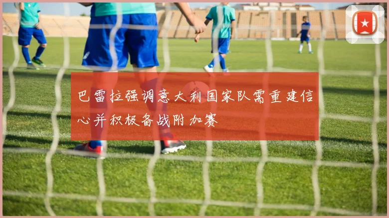 巴雷拉强调意大利国家队需重建信心并积极备战附加赛