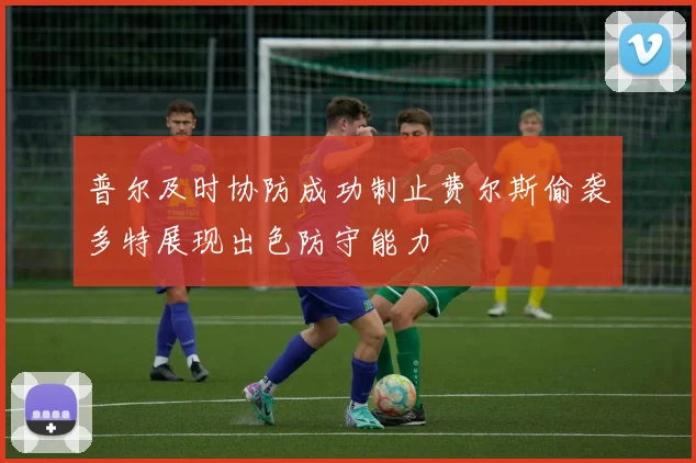 普尔及时协防成功制止费尔斯偷袭多特展现出色防守能力