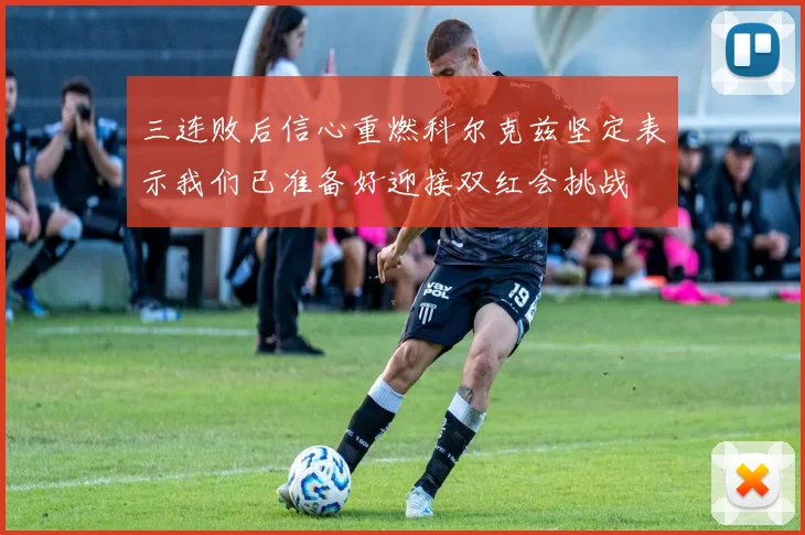 三连败后信心重燃科尔克兹坚定表示我们已准备好迎接双红会挑战