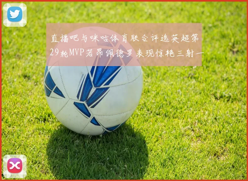 直播吧与咪咕体育联合评选英超第29轮MVP若昂佩德罗表现惊艳三射一传助球队获胜