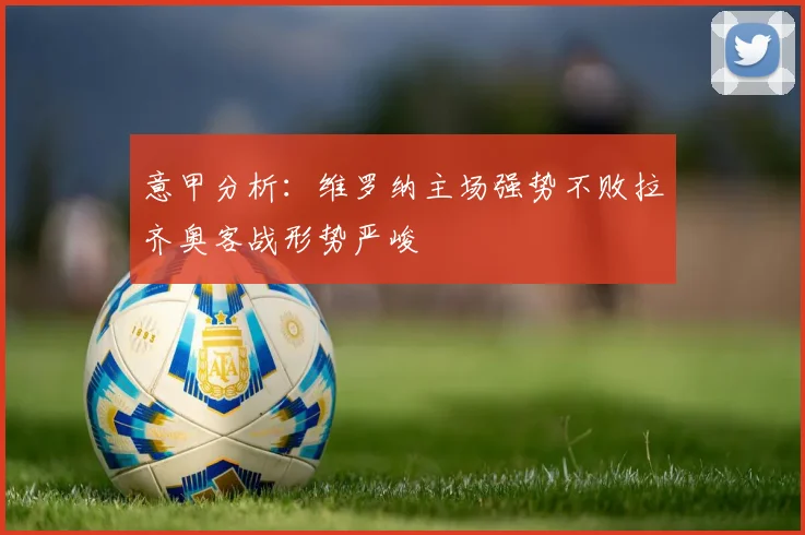 意甲分析：维罗纳主场强势不败拉齐奥客战形势严峻
