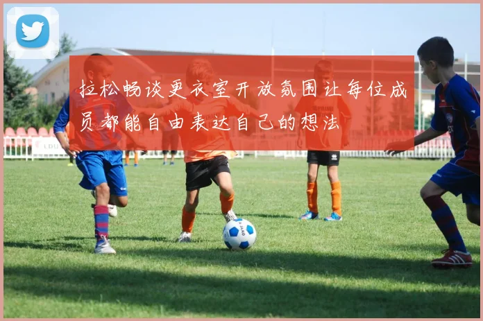 拉松畅谈更衣室开放氛围让每位成员都能自由表达自己的想法
