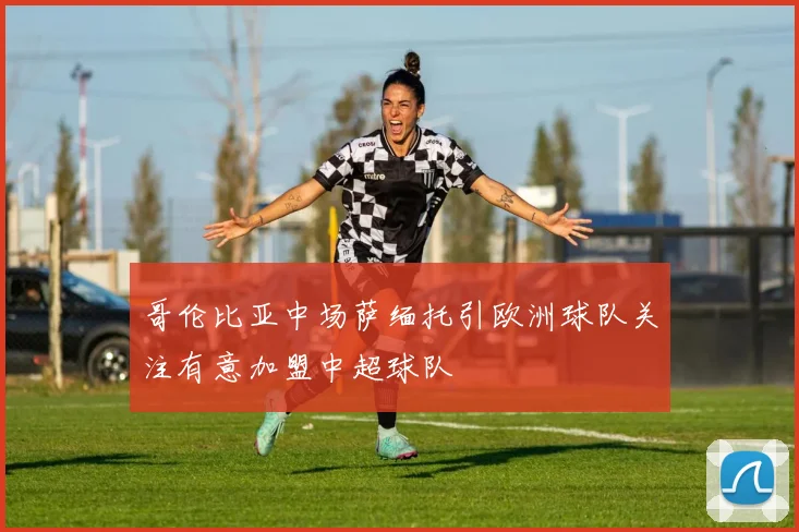哥伦比亚中场萨缅托引欧洲球队关注有意加盟中超球队