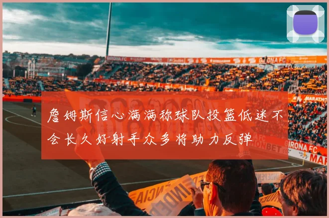 詹姆斯信心满满称球队投篮低迷不会长久好射手众多将助力反弹