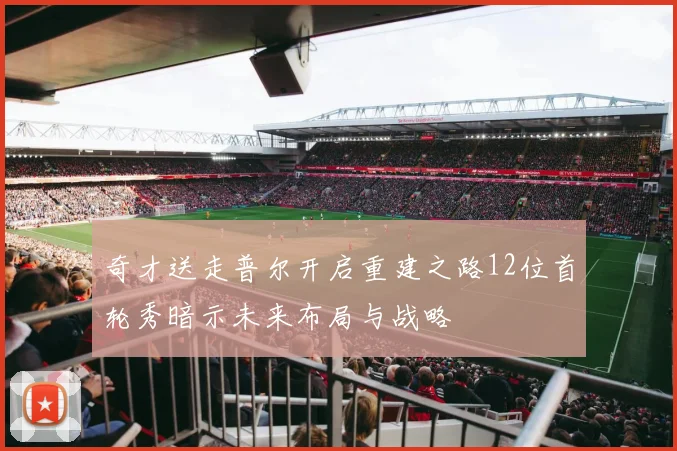 奇才送走普尔开启重建之路12位首轮秀暗示未来布局与战略