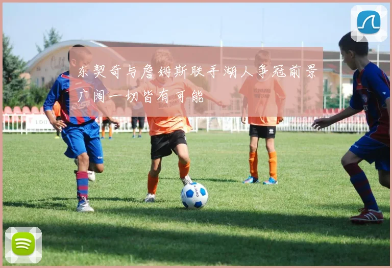 东契奇与詹姆斯联手湖人争冠前景广阔一切皆有可能