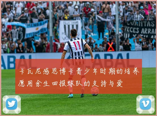卡瓦尼感恩博卡青少年时期的培养愿用余生回报球队的支持与爱