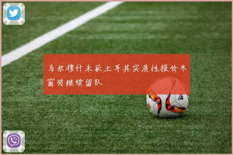 马尔穆什未获土耳其实质性报价冬窗将继续留队