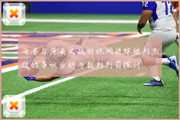 海港与河南之战刘祝润进球被判无效的争议分析与裁判判罚探讨