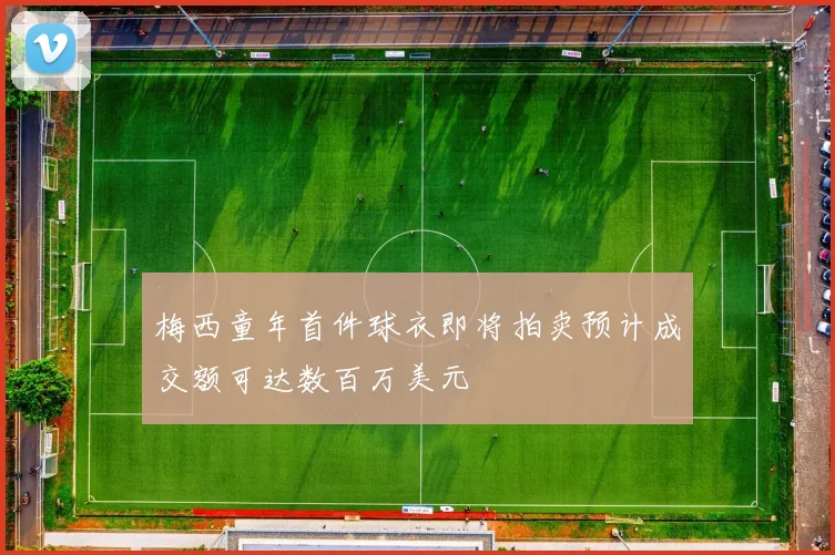 梅西童年首件球衣即将拍卖预计成交额可达数百万美元