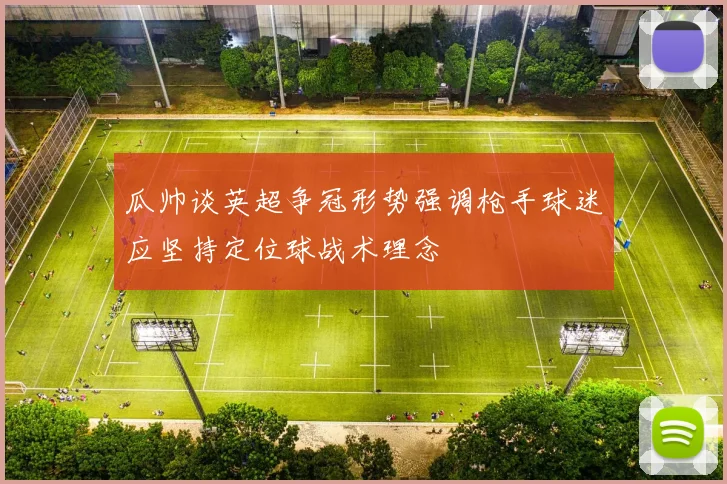瓜帅谈英超争冠形势强调枪手球迷应坚持定位球战术理念
