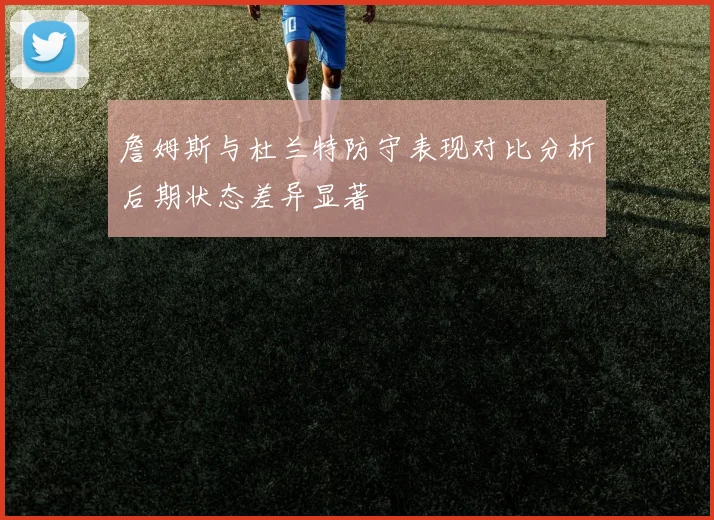 詹姆斯与杜兰特防守表现对比分析后期状态差异显著
