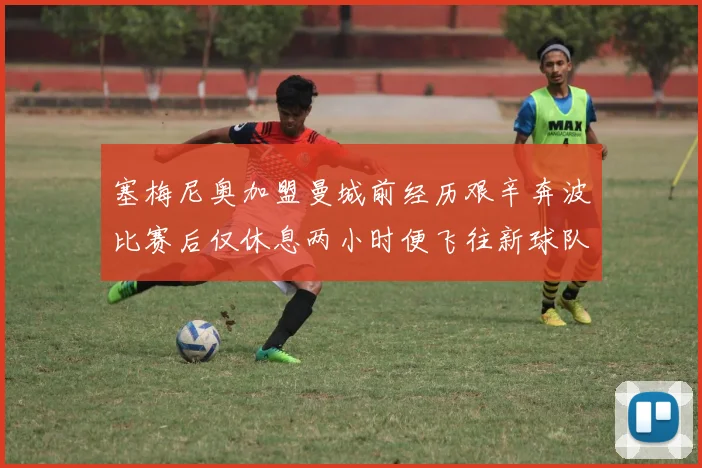 塞梅尼奥加盟曼城前经历艰辛奔波比赛后仅休息两小时便飞往新球队