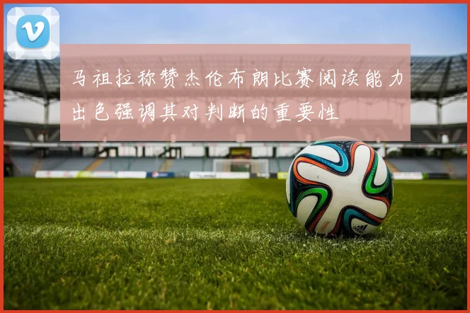 马祖拉称赞杰伦布朗比赛阅读能力出色强调其对判断的重要性