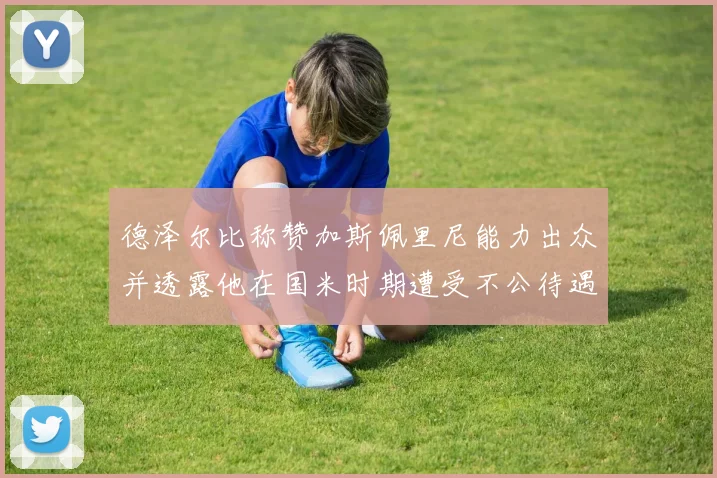 德泽尔比称赞加斯佩里尼能力出众并透露他在国米时期遭受不公待遇